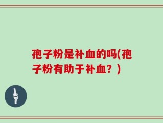 孢子粉是补血的吗(孢子粉有助于补血？)