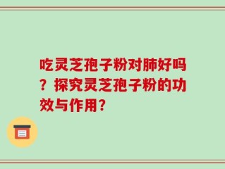 吃灵芝孢子粉对肺好吗？探究灵芝孢子粉的功效与作用？