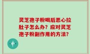 灵芝孢子粉喝后恶心拉肚子怎么办？应对灵芝孢子粉副作用的方法？