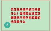 灵芝孢子精华的功效是什么？香港懿生堂灵芝破壁孢子精华素胶囊的功效是什么