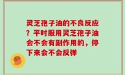 灵芝孢子油的不良反应？平时服用灵芝孢子油会不会有副作用的，停下来会不会反弹