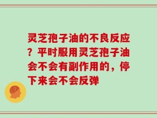 灵芝孢子油的不良反应？平时服用灵芝孢子油会不会有副作用的，停下来会不会反弹