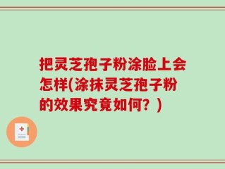 把灵芝孢子粉涂脸上会怎样(涂抹灵芝孢子粉的效果究竟如何？)