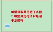 破壁提取灵芝孢子多糖？破壁灵芝孢子粉是溶于水的吗