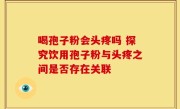 喝孢子粉会头疼吗 探究饮用孢子粉与头疼之间是否存在关联