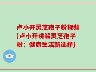 卢小开灵芝孢子粉视频(卢小开讲解灵芝孢子粉：健康生活新选择)