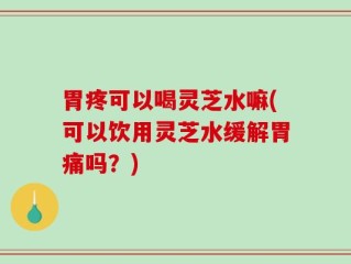 胃疼可以喝灵芝水嘛(可以饮用灵芝水缓解胃痛吗？)