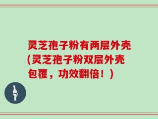 灵芝孢子粉有两层外壳(灵芝孢子粉双层外壳包覆，功效翻倍！)