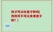狗子可以吃孢子粉吗(狗狗可不可以食用孢子粉？)