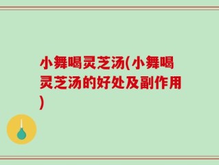 小舞喝灵芝汤(小舞喝灵芝汤的好处及副作用)