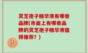 灵芝孢子精华液有哪些品牌(市面上有哪些品牌的灵芝孢子精华液值得推荐？)