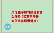 灵芝孢子粉对肠道有什么作用 (灵芝孢子粉如何改善肠道健康)