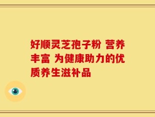 好顺灵芝孢子粉 营养丰富 为健康助力的优质养生滋补品