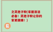 之灵孢子粉(家居清洁必备！灵孢子粉让你的家更健康！)