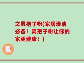 之灵孢子粉(家居清洁必备！灵孢子粉让你的家更健康！)