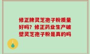 修正牌灵芝孢子粉质量好吗？修正药业生产破壁灵芝孢子粉是真的吗