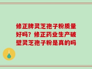 修正牌灵芝孢子粉质量好吗？修正药业生产破壁灵芝孢子粉是真的吗
