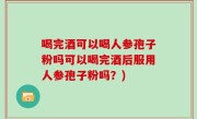 喝完酒可以喝人参孢子粉吗可以喝完酒后服用人参孢子粉吗？)