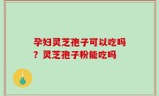 孕妇灵芝孢子可以吃吗？灵芝孢子粉能吃吗