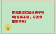 胃炎肠糜烂能吃孢子粉吗(胃肠不适，可否食用孢子粉？