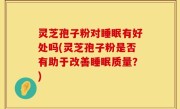 灵芝孢子粉对睡眠有好处吗(灵芝孢子粉是否有助于改善睡眠质量？)