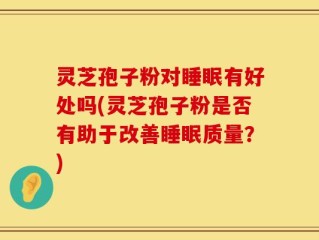 灵芝孢子粉对睡眠有好处吗(灵芝孢子粉是否有助于改善睡眠质量？)