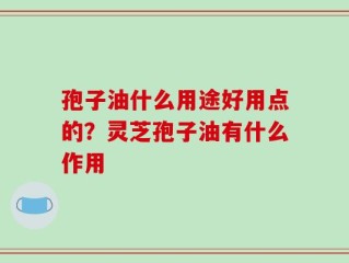 孢子油什么用途好用点的？灵芝孢子油有什么作用