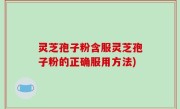 灵芝孢子粉含服灵芝孢子粉的正确服用方法)