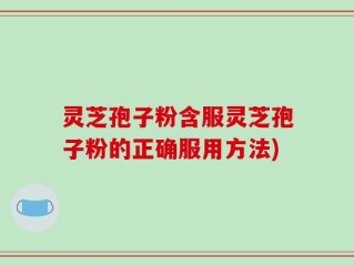 灵芝孢子粉含服灵芝孢子粉的正确服用方法)