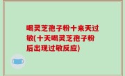 喝灵芝孢子粉十来天过敏(十天喝灵芝孢子粉后出现过敏反应)