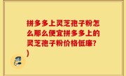 拼多多上灵芝孢子粉怎么那么便宜拼多多上的灵芝孢子粉价格低廉？)