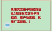 贵阳灵芝孢子粉招商信息(贵阳市灵芝孢子粉招商，原产地直供，优质厂家提供。)