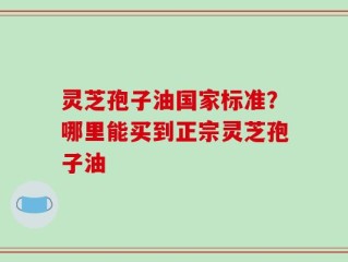 灵芝孢子油国家标准？哪里能买到正宗灵芝孢子油