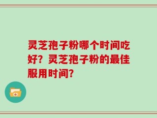 灵芝孢子粉哪个时间吃好？灵芝孢子粉的最佳服用时间？