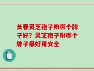 长春灵芝孢子粉哪个牌子好？灵芝孢子粉哪个牌子最好用安全