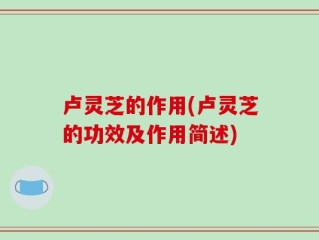 卢灵芝的作用(卢灵芝的功效及作用简述)