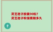灵芝孢子胶囊90粒？灵芝孢子粉保质期多久