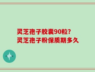 灵芝孢子胶囊90粒？灵芝孢子粉保质期多久
