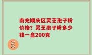 南充顺庆区灵芝孢子粉价格？灵芝孢子粉多少钱一盒200克
