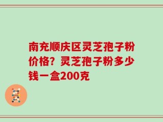 南充顺庆区灵芝孢子粉价格？灵芝孢子粉多少钱一盒200克