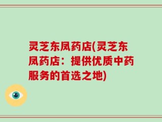 灵芝东凤药店(灵芝东凤药店：提供优质中药服务的首选之地)