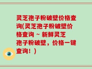 灵芝孢子粉破壁价格查询(灵芝孢子粉破壁价格查询 ~ 新鲜灵芝孢子粉破壁，价格一键查询！)