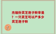 杰瑞份灵芝孢子粉率是？一只灵芝可以产多少灵芝孢子粉