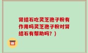 肾结石吃灵芝孢子粉有作用吗灵芝孢子粉对肾结石有帮助吗？)