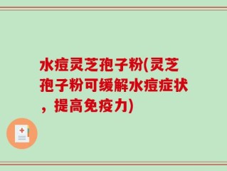 水痘灵芝孢子粉(灵芝孢子粉可缓解水痘症状，提高免疫力)