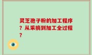 灵芝孢子粉的加工程序？从采摘到加工全过程？