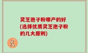 灵芝孢子粉哪产的好 (选择优质灵芝孢子粉的几大原则)