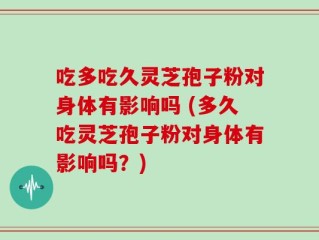 吃多吃久灵芝孢子粉对身体有影响吗 (多久吃灵芝孢子粉对身体有影响吗？)