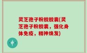 灵芝孢子粉胶胶囊(灵芝孢子粉胶囊，强化身体免疫，精神焕发)