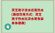 灵芝孢子凉水还是热水(最佳饮用方式：灵芝孢子热水比凉水更有益身体健康)